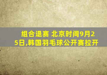 组合退赛 北京时间9月25日,韩国羽毛球公开赛拉开
